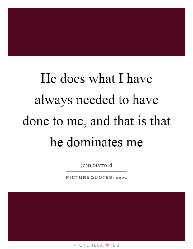 He does what I have always needed to have done to me, and that is that he dominates me Picture Quote #1