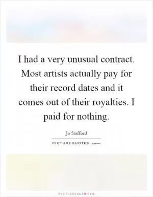 I had a very unusual contract. Most artists actually pay for their record dates and it comes out of their royalties. I paid for nothing Picture Quote #1
