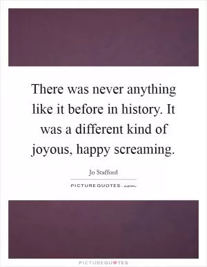 There was never anything like it before in history. It was a different kind of joyous, happy screaming Picture Quote #1