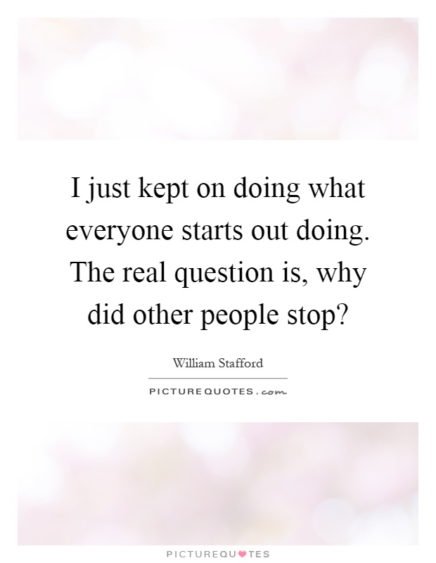 I just kept on doing what everyone starts out doing. The real question is, why did other people stop? Picture Quote #1