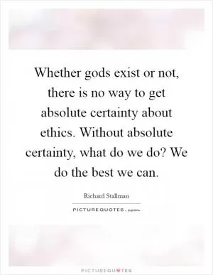 Whether gods exist or not, there is no way to get absolute certainty about ethics. Without absolute certainty, what do we do? We do the best we can Picture Quote #1