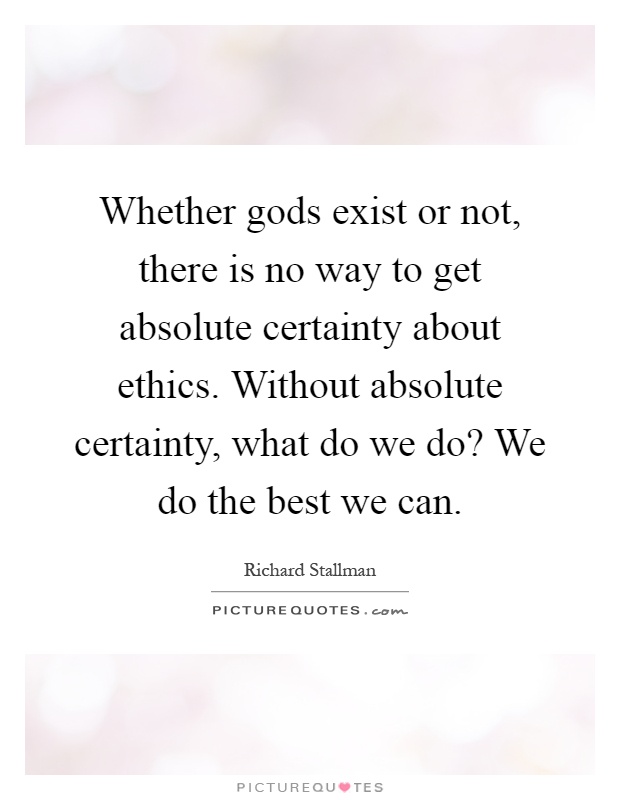 Whether gods exist or not, there is no way to get absolute certainty about ethics. Without absolute certainty, what do we do? We do the best we can Picture Quote #1