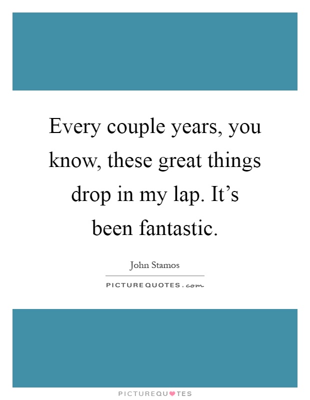 Every couple years, you know, these great things drop in my lap. It's been fantastic Picture Quote #1