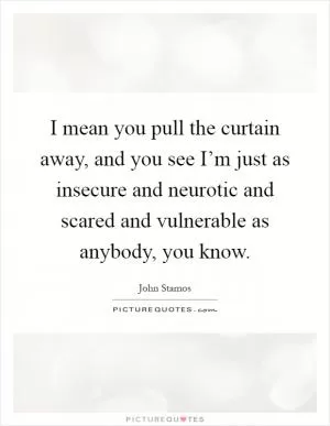 I mean you pull the curtain away, and you see I’m just as insecure and neurotic and scared and vulnerable as anybody, you know Picture Quote #1