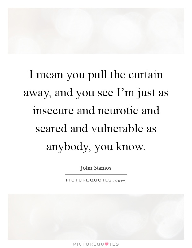 I mean you pull the curtain away, and you see I'm just as insecure and neurotic and scared and vulnerable as anybody, you know Picture Quote #1