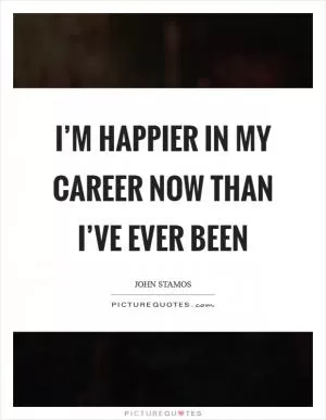 I’m happier in my career now than I’ve ever been Picture Quote #1