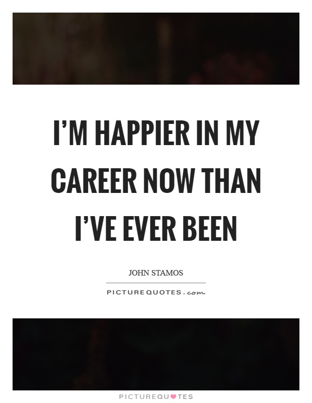 I'm happier in my career now than I've ever been Picture Quote #1