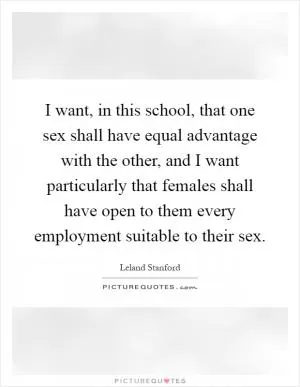 I want, in this school, that one sex shall have equal advantage with the other, and I want particularly that females shall have open to them every employment suitable to their sex Picture Quote #1