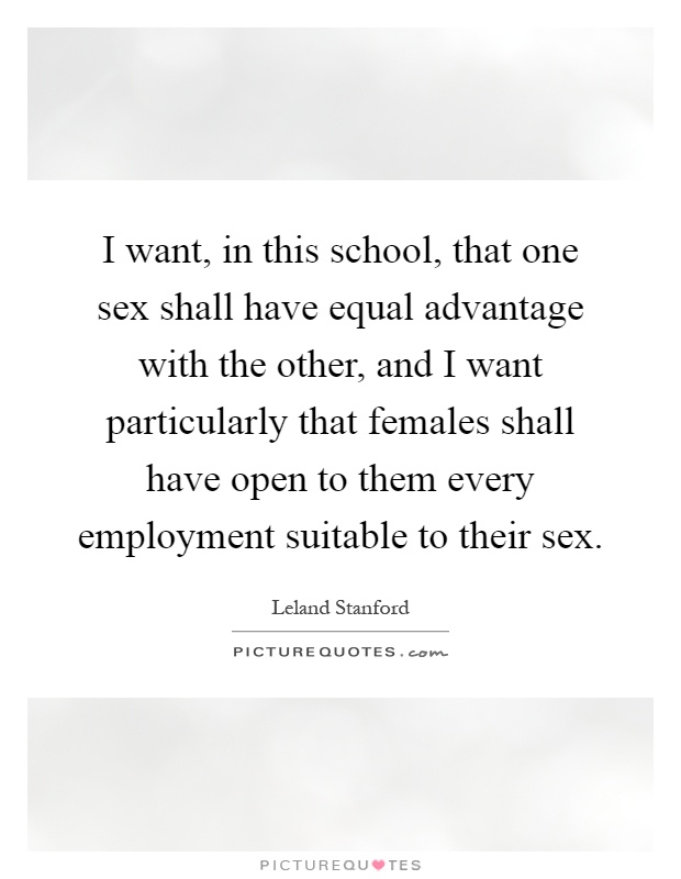 I want, in this school, that one sex shall have equal advantage with the other, and I want particularly that females shall have open to them every employment suitable to their sex Picture Quote #1