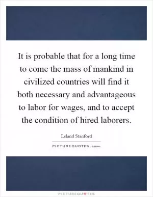 It is probable that for a long time to come the mass of mankind in civilized countries will find it both necessary and advantageous to labor for wages, and to accept the condition of hired laborers Picture Quote #1