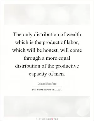 The only distribution of wealth which is the product of labor, which will be honest, will come through a more equal distribution of the productive capacity of men Picture Quote #1