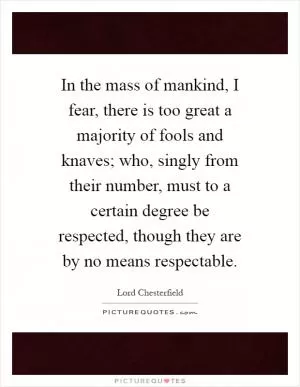 In the mass of mankind, I fear, there is too great a majority of fools and knaves; who, singly from their number, must to a certain degree be respected, though they are by no means respectable Picture Quote #1