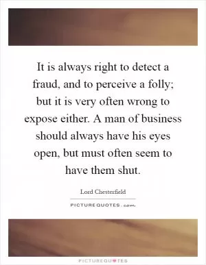 It is always right to detect a fraud, and to perceive a folly; but it is very often wrong to expose either. A man of business should always have his eyes open, but must often seem to have them shut Picture Quote #1