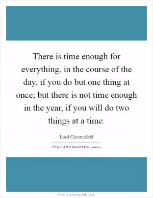 There is time enough for everything, in the course of the day, if you do but one thing at once; but there is not time enough in the year, if you will do two things at a time Picture Quote #1