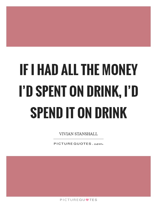 If I had all the money I'd spent on drink, I'd spend it on drink Picture Quote #1