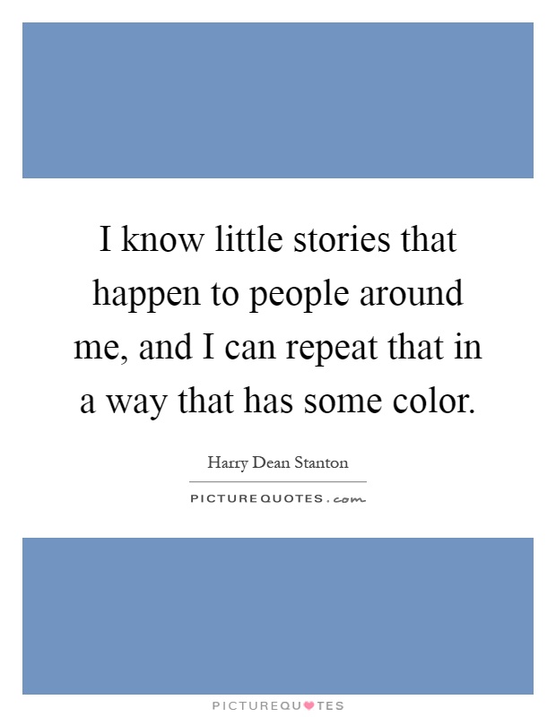 I know little stories that happen to people around me, and I can repeat that in a way that has some color Picture Quote #1
