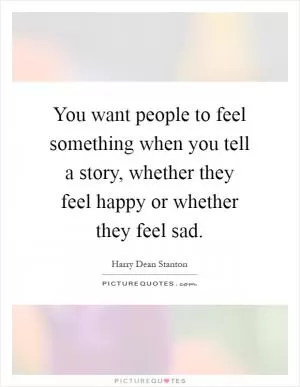 You want people to feel something when you tell a story, whether they feel happy or whether they feel sad Picture Quote #1