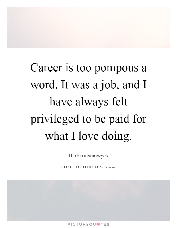 Career is too pompous a word. It was a job, and I have always felt privileged to be paid for what I love doing Picture Quote #1