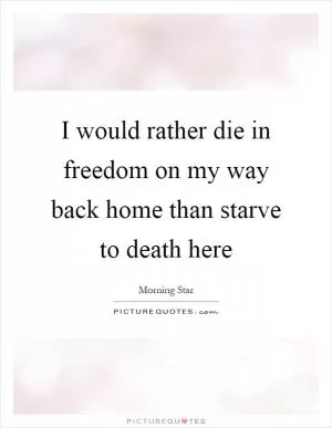I would rather die in freedom on my way back home than starve to death here Picture Quote #1