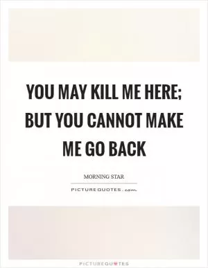 You may kill me here; but you cannot make me go back Picture Quote #1