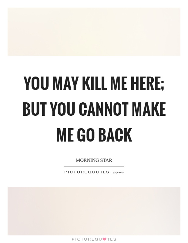 You may kill me here; but you cannot make me go back Picture Quote #1