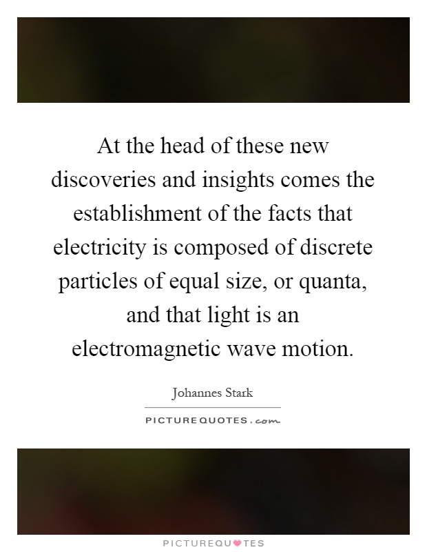 At the head of these new discoveries and insights comes the establishment of the facts that electricity is composed of discrete particles of equal size, or quanta, and that light is an electromagnetic wave motion Picture Quote #1