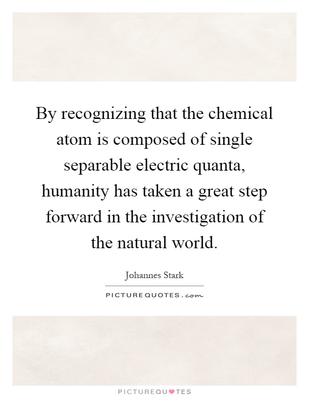 By recognizing that the chemical atom is composed of single separable electric quanta, humanity has taken a great step forward in the investigation of the natural world Picture Quote #1