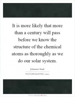 It is more likely that more than a century will pass before we know the structure of the chemical atoms as thoroughly as we do our solar system Picture Quote #1