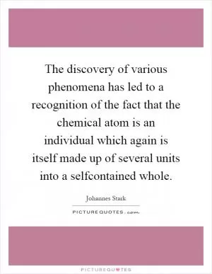 The discovery of various phenomena has led to a recognition of the fact that the chemical atom is an individual which again is itself made up of several units into a selfcontained whole Picture Quote #1
