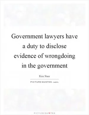Government lawyers have a duty to disclose evidence of wrongdoing in the government Picture Quote #1