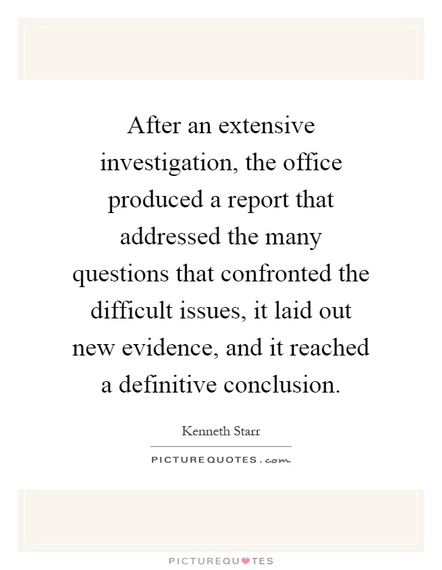 After an extensive investigation, the office produced a report that addressed the many questions that confronted the difficult issues, it laid out new evidence, and it reached a definitive conclusion Picture Quote #1