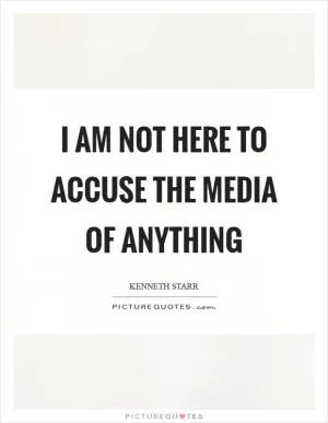 I am not here to accuse the media of anything Picture Quote #1