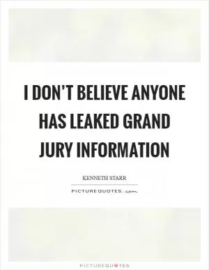 I don’t believe anyone has leaked grand jury information Picture Quote #1