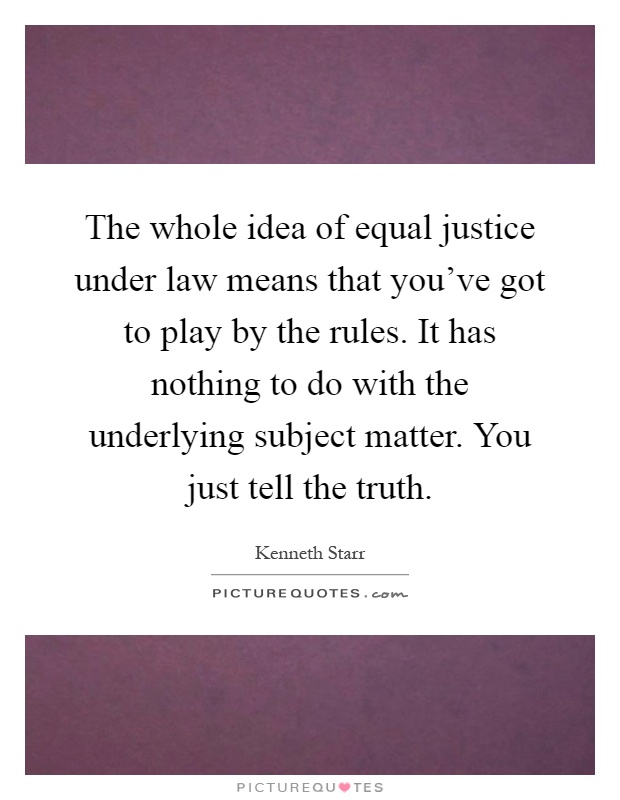 The whole idea of equal justice under law means that you've got to play by the rules. It has nothing to do with the underlying subject matter. You just tell the truth Picture Quote #1
