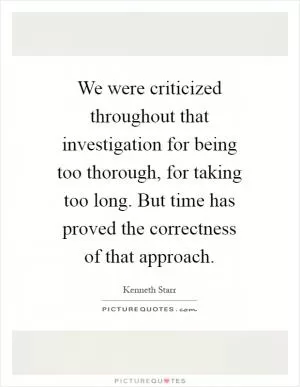 We were criticized throughout that investigation for being too thorough, for taking too long. But time has proved the correctness of that approach Picture Quote #1