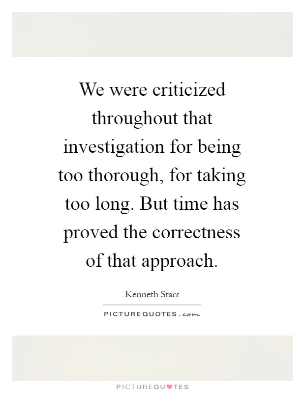 We were criticized throughout that investigation for being too thorough, for taking too long. But time has proved the correctness of that approach Picture Quote #1