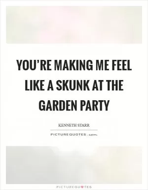 You’re making me feel like a skunk at the garden party Picture Quote #1
