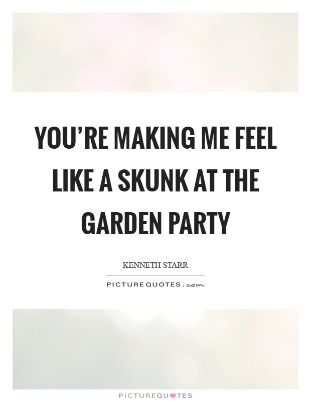 You're making me feel like a skunk at the garden party Picture Quote #1