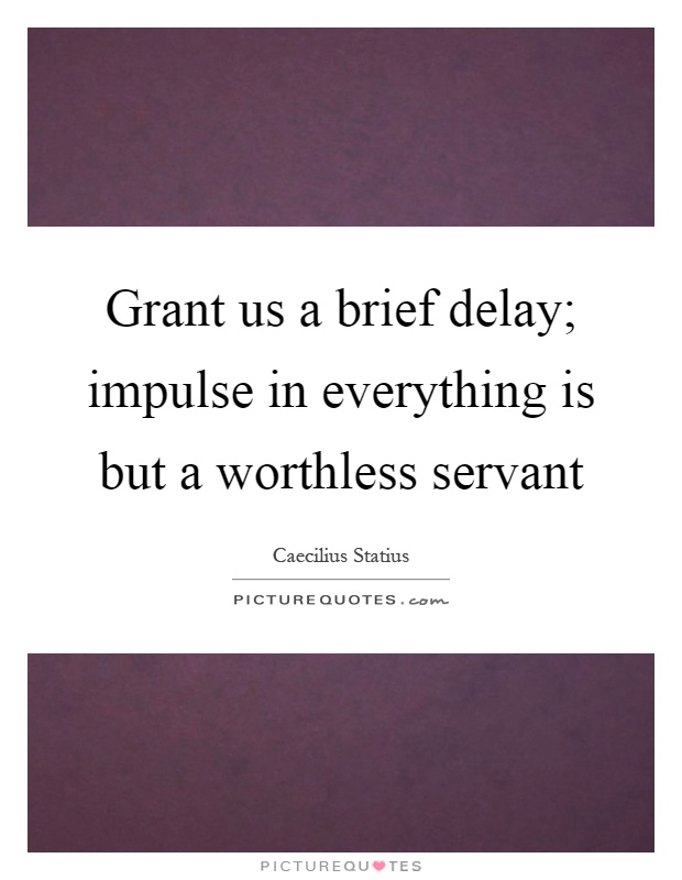 Grant us a brief delay; impulse in everything is but a worthless servant Picture Quote #1
