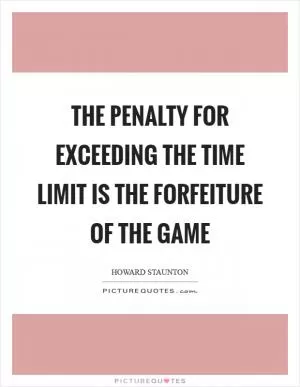 The penalty for exceeding the time limit is the forfeiture of the game Picture Quote #1