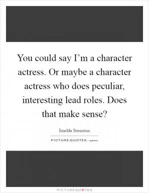 You could say I’m a character actress. Or maybe a character actress who does peculiar, interesting lead roles. Does that make sense? Picture Quote #1