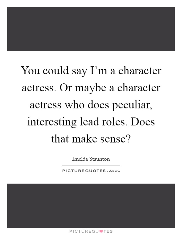You could say I'm a character actress. Or maybe a character actress who does peculiar, interesting lead roles. Does that make sense? Picture Quote #1