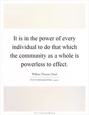It is in the power of every individual to do that which the community as a whole is powerless to effect Picture Quote #1