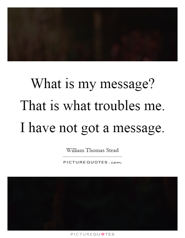 What is my message? That is what troubles me. I have not got a message Picture Quote #1