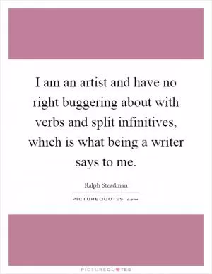 I am an artist and have no right buggering about with verbs and split infinitives, which is what being a writer says to me Picture Quote #1