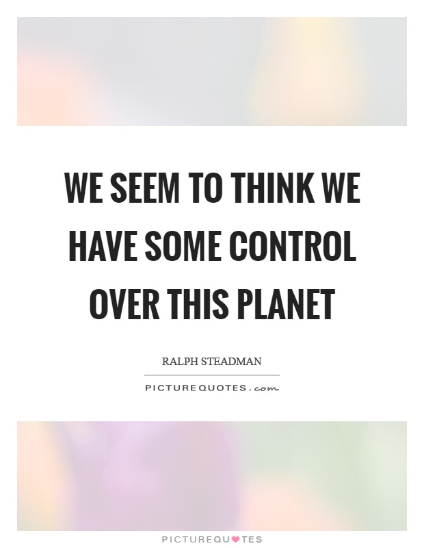 We seem to think we have some control over this planet Picture Quote #1