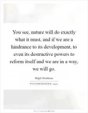 You see, nature will do exactly what it must, and if we are a hindrance to its development, to even its destructive powers to reform itself and we are in a way, we will go Picture Quote #1