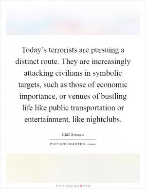 Today’s terrorists are pursuing a distinct route. They are increasingly attacking civilians in symbolic targets, such as those of economic importance, or venues of bustling life like public transportation or entertainment, like nightclubs Picture Quote #1