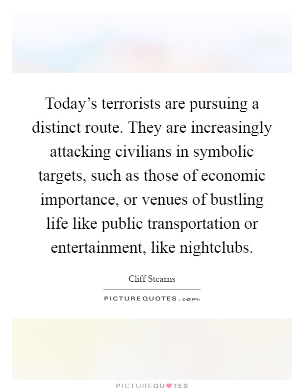 Today's terrorists are pursuing a distinct route. They are increasingly attacking civilians in symbolic targets, such as those of economic importance, or venues of bustling life like public transportation or entertainment, like nightclubs Picture Quote #1