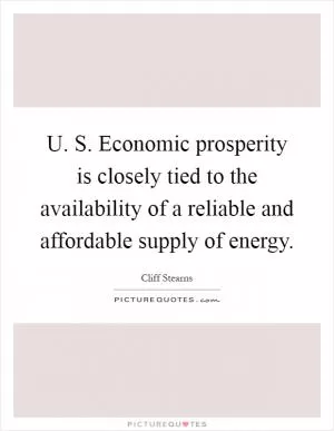 U. S. Economic prosperity is closely tied to the availability of a reliable and affordable supply of energy Picture Quote #1